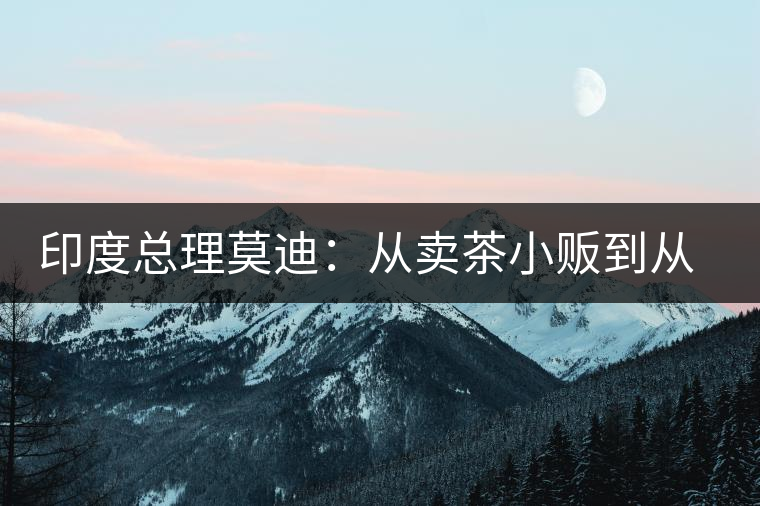 印度總理莫迪:從賣茶小販到從政之路 印度總理莫迪:從賣茶小販到從政之路
