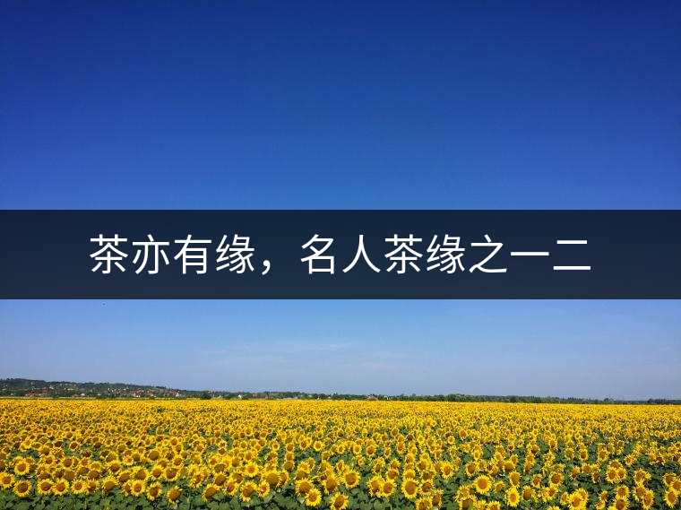 茶亦有緣，名人茶緣之一二