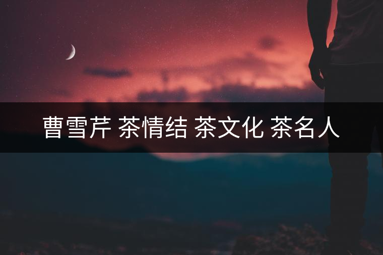 曹雪芹 茶情結(jié) 茶文化 茶名人 曹雪芹 茶情結(jié) 茶文化 茶名人