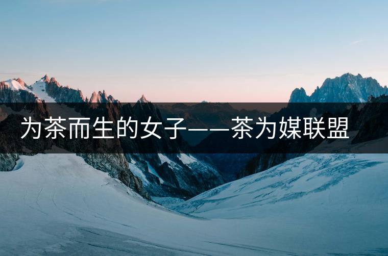 為茶而生的女子——茶為媒聯(lián)盟副秘書長王海蕙專訪 為茶而生的女子——茶為媒聯(lián)盟副秘書長王海蕙專訪