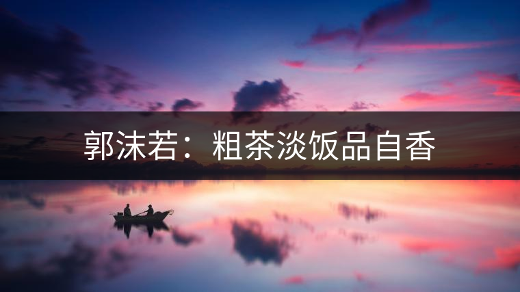 郭沫若:粗茶淡飯品自香 郭沫若:粗茶淡飯品自香