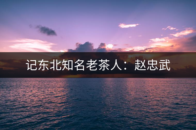 記東北知名老茶人:趙忠武 記東北知名老茶人:趙忠武