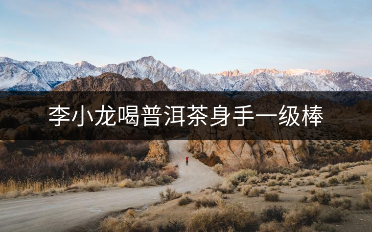 李小龍喝普洱茶身手一級(jí)棒