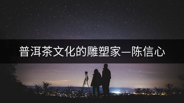 普洱茶文化的雕塑家—陳信心 普洱茶文化的雕塑家—陳信心