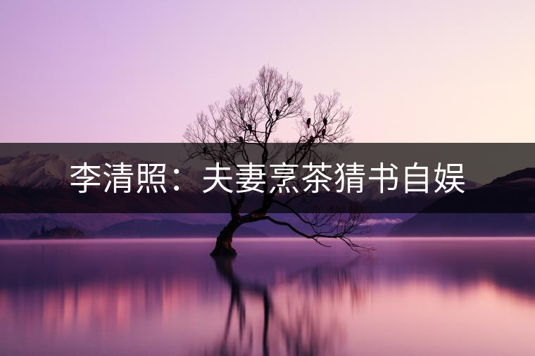 李清照:夫妻烹茶猜書自娛 李清照:夫妻烹茶猜書自娛