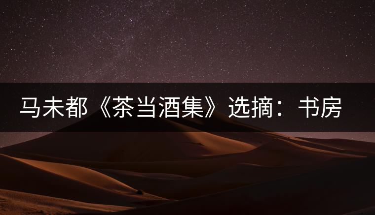 馬未都《茶當(dāng)酒集》選摘:書房之樂 馬未都《茶當(dāng)酒集》選摘:書房之樂