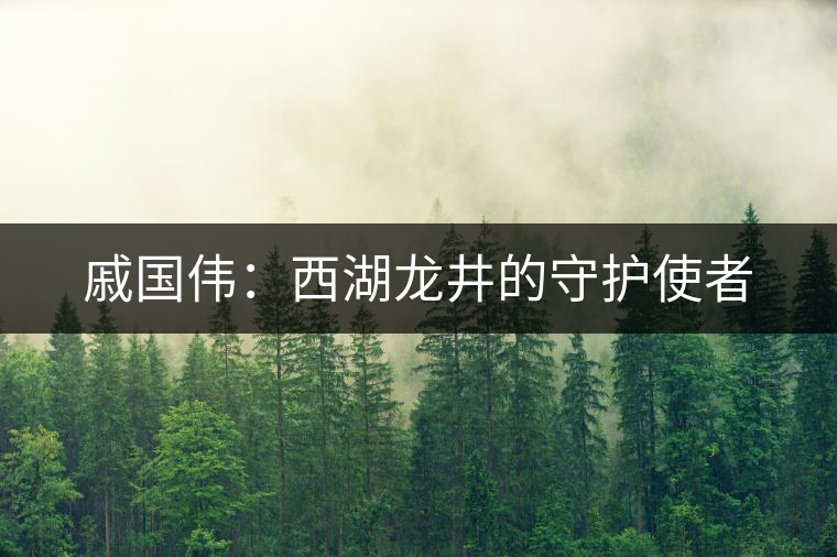戚國偉:西湖龍井的守護(hù)使者 戚國偉:西湖龍井的守護(hù)使者