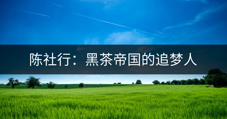 陳社行:黑茶帝國的追夢人 陳社行:黑茶帝國的追夢人
