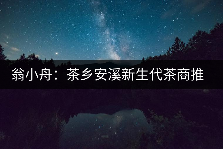 翁小舟:茶鄉(xiāng)安溪新生代茶商推動(dòng)茶葉制作技藝提升 翁小舟:茶鄉(xiāng)安溪新生代茶商推動(dòng)茶葉制作技藝提升