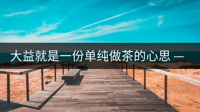 大益就是一份單純做茶的心思 ——金憲國 大益就是一份單純做茶的心思 ——金憲國