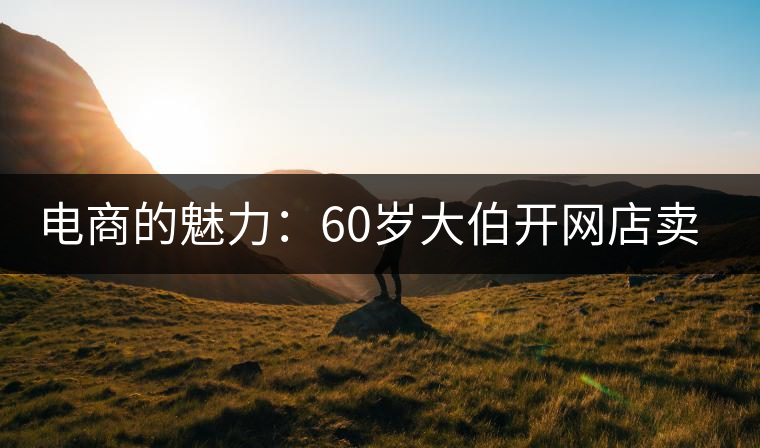 電商的魅力:60歲大伯開網(wǎng)店賣茶 年銷售額近四十萬 電商的魅力:60歲大伯開網(wǎng)店賣茶 年銷售額近四十萬