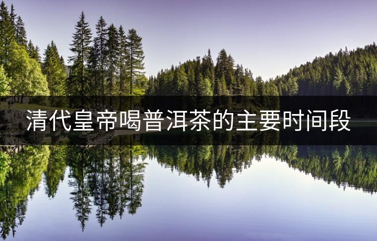 清代皇帝喝普洱茶的主要時(shí)間段 清代皇帝喝普洱茶的主要時(shí)間段