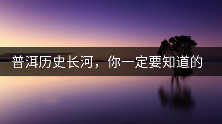 普洱歷史長河，你一定要知道的普洱茶四大茶廠