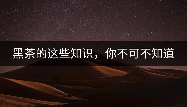 黑茶的這些知識，你不可不知道