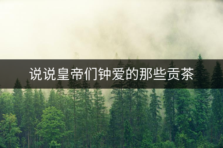 說(shuō)說(shuō)皇帝們鐘愛(ài)的那些貢茶 說(shuō)說(shuō)皇帝們鐘愛(ài)的那些貢茶