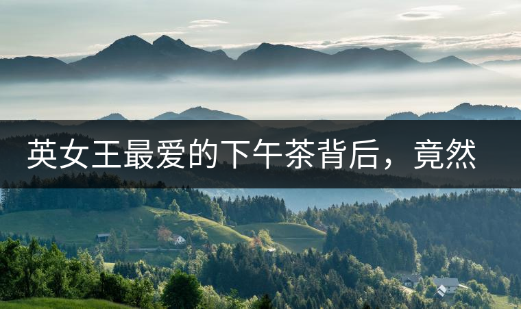 英女王最愛的下午茶背后，竟然隱藏著這些秘事？