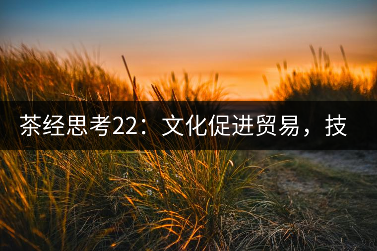 茶經(jīng)思考22：文化促進(jìn)貿(mào)易，技術(shù)改變市場，茶葉的未來走向哪里