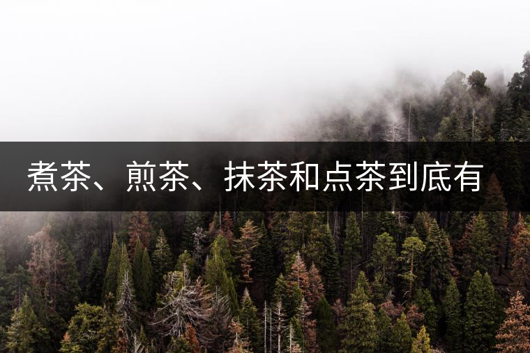 煮茶、煎茶、抹茶和點(diǎn)茶到底有何區(qū)別？
