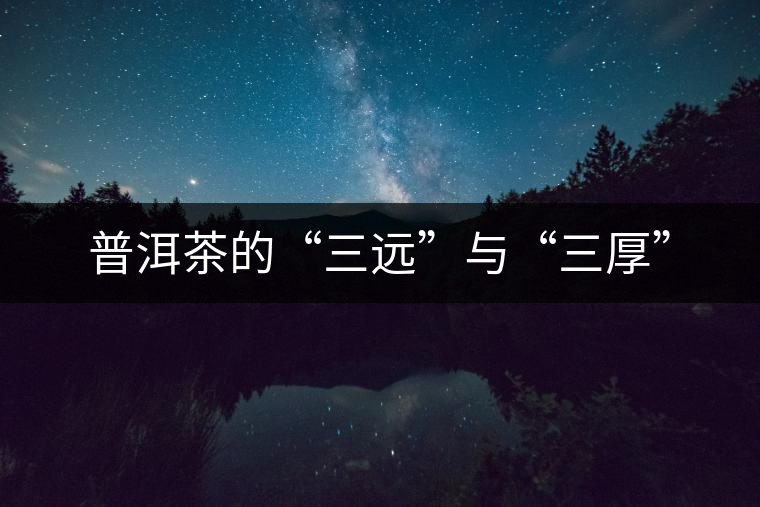 普洱茶的“三遠”與“三厚” 普洱茶的“三遠”與“三厚”