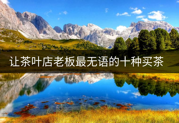 讓茶葉店老板最無語(yǔ)的十種買茶情景