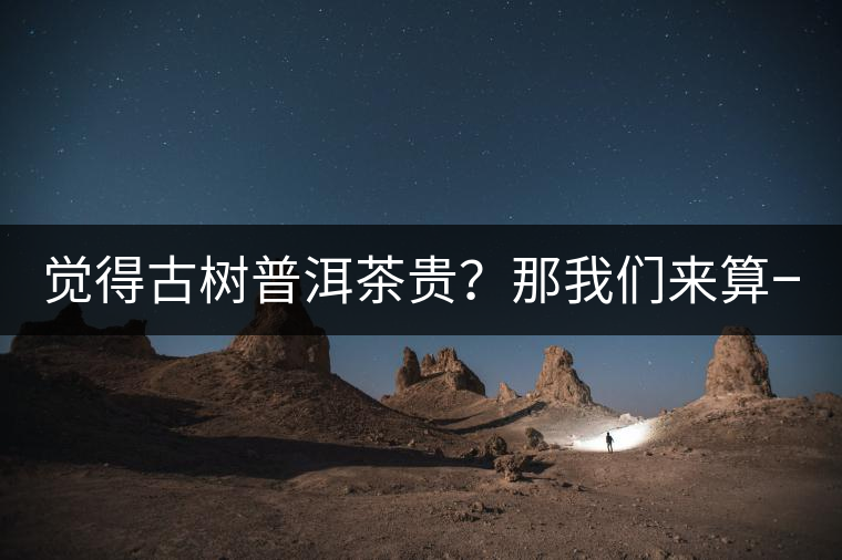 覺得古樹普洱茶貴？那我們來算一筆賬！