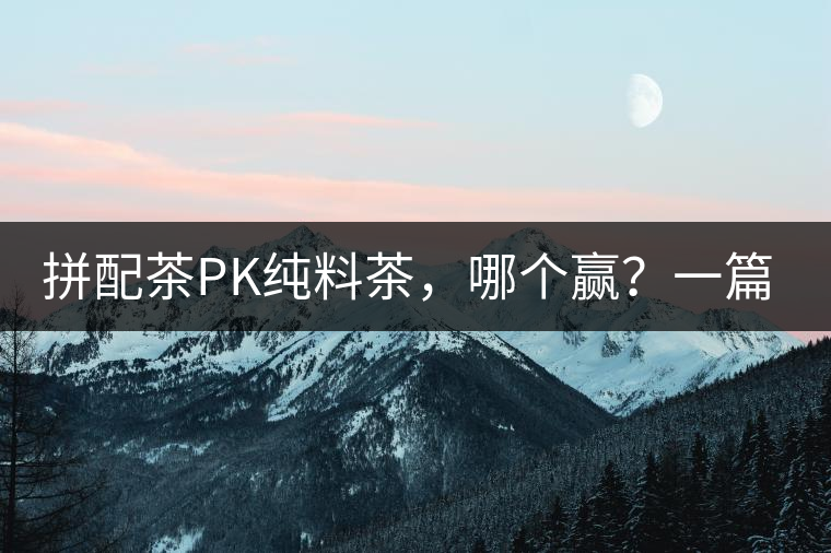 拼配茶PK純料茶，哪個(gè)贏？一篇文章為你全面解讀