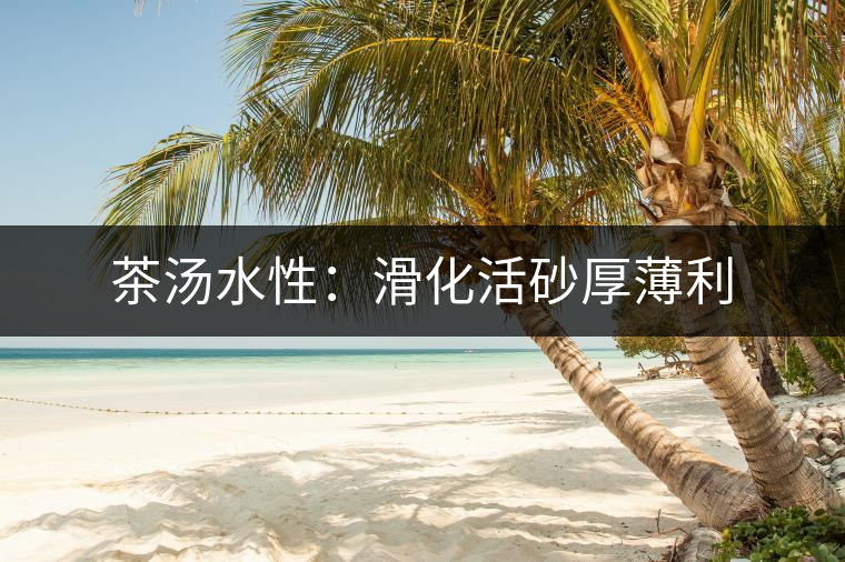 茶湯水性:滑化活砂厚薄利 茶湯水性:滑化活砂厚薄利