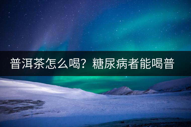 普洱茶怎么喝？糖尿病者能喝普洱茶嗎？