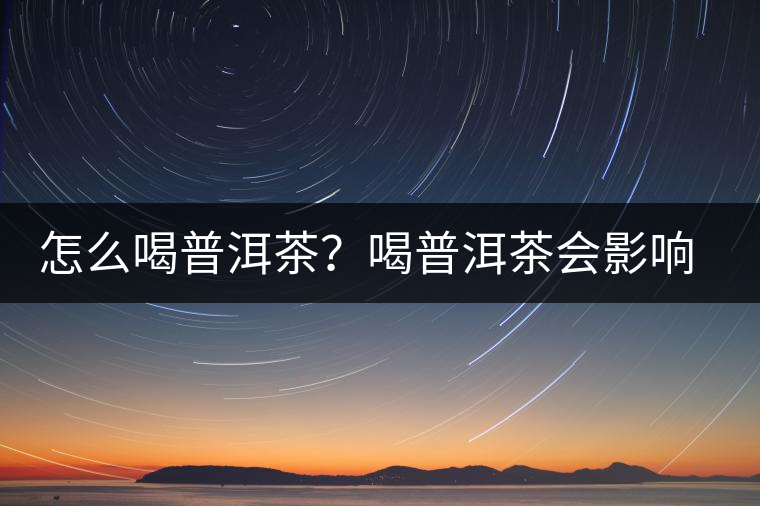怎么喝普洱茶？喝普洱茶會(huì)影響睡眠嗎？