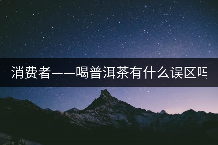 消費(fèi)者——喝普洱茶有什么誤區(qū)嗎？