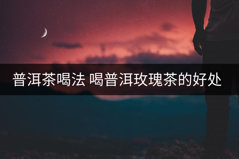 普洱茶喝法 喝普洱玫瑰茶的好處多多
