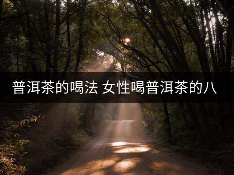 普洱茶的喝法 女性喝普洱茶的八大注意 普洱茶的喝法 女性喝普洱茶的八大注意