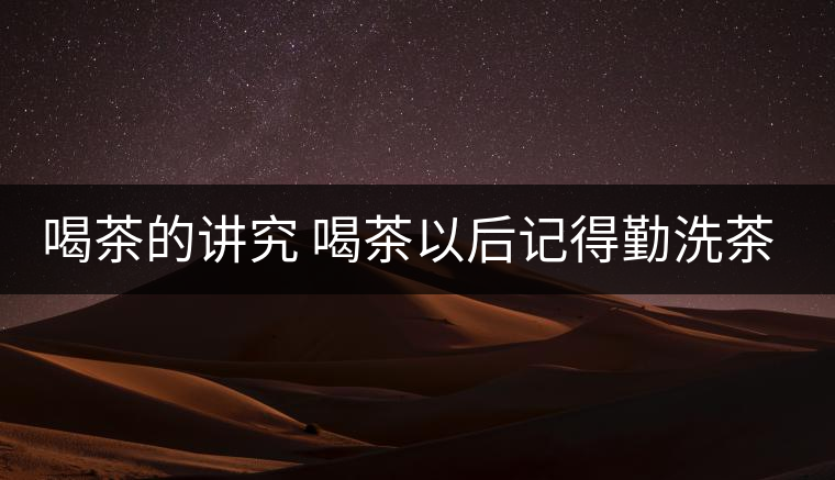 喝茶的講究 喝茶以后記得勤洗茶杯 喝茶的講究 喝茶以后記得勤洗茶杯