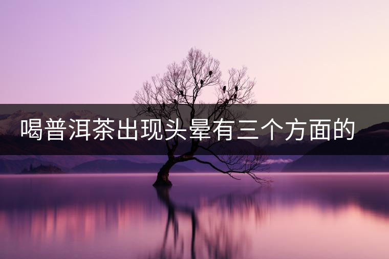 喝普洱茶出現(xiàn)頭暈有三個方面的可能性 喝普洱茶出現(xiàn)頭暈有三個方面的可能性