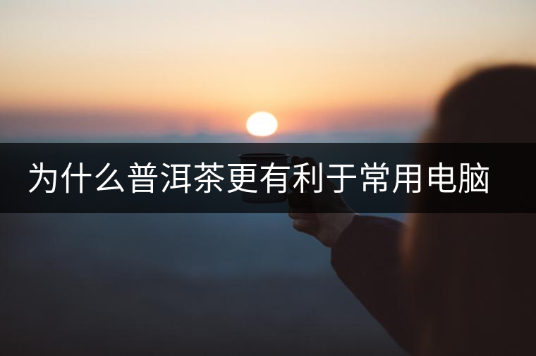 為什么普洱茶更有利于常用電腦的人呢？