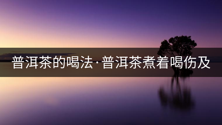 普洱茶的喝法·普洱茶煮著喝傷及脾胃