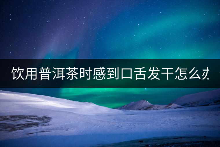 飲用普洱茶時感到口舌發(fā)干怎么辦？