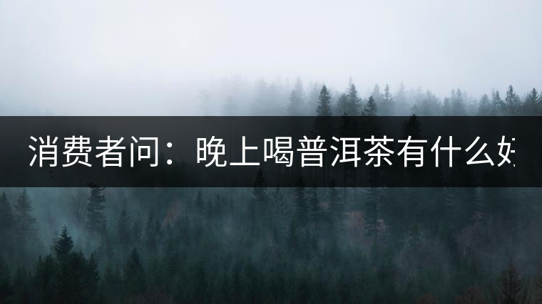 消費(fèi)者問：晚上喝普洱茶有什么好處？