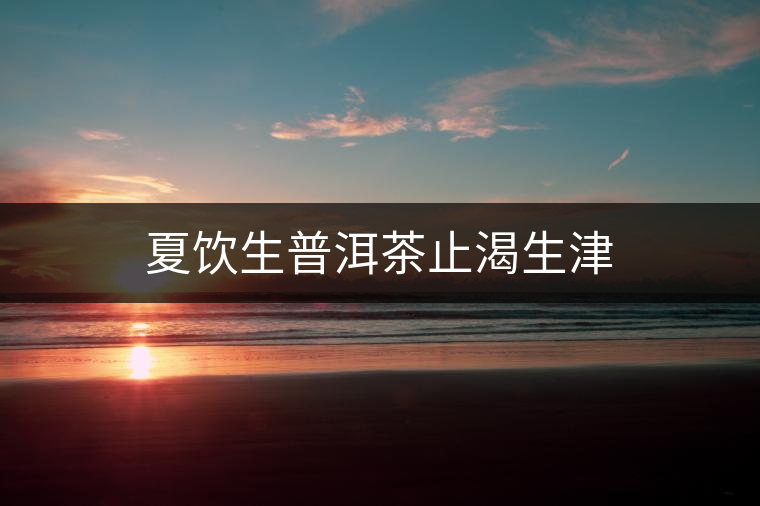 夏飲生普洱茶止渴生津 夏飲生普洱茶止渴生津