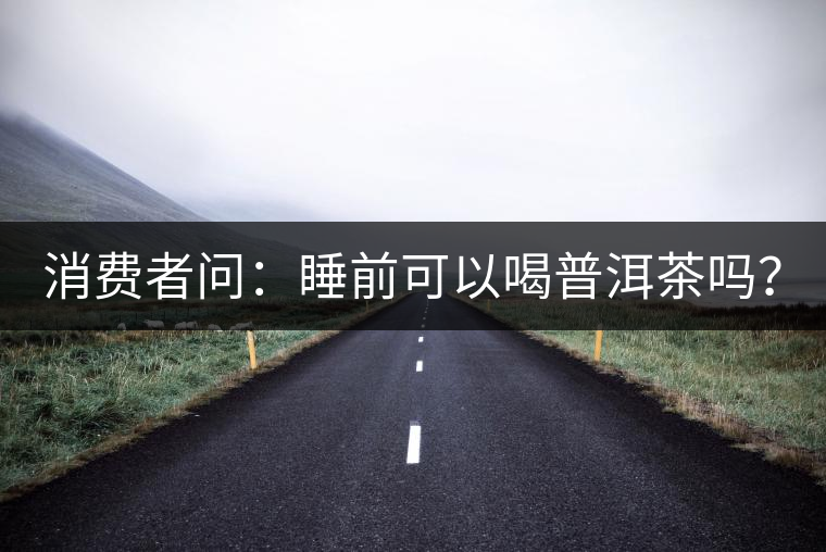 消費(fèi)者問：睡前可以喝普洱茶嗎？