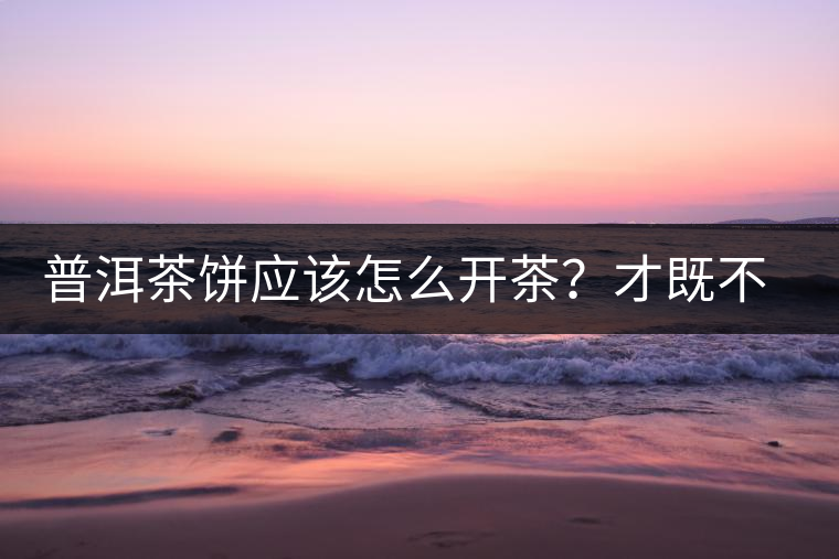 普洱茶餅應(yīng)該怎么開茶？才既不費(fèi)力又能保持茶葉條索的完整度？