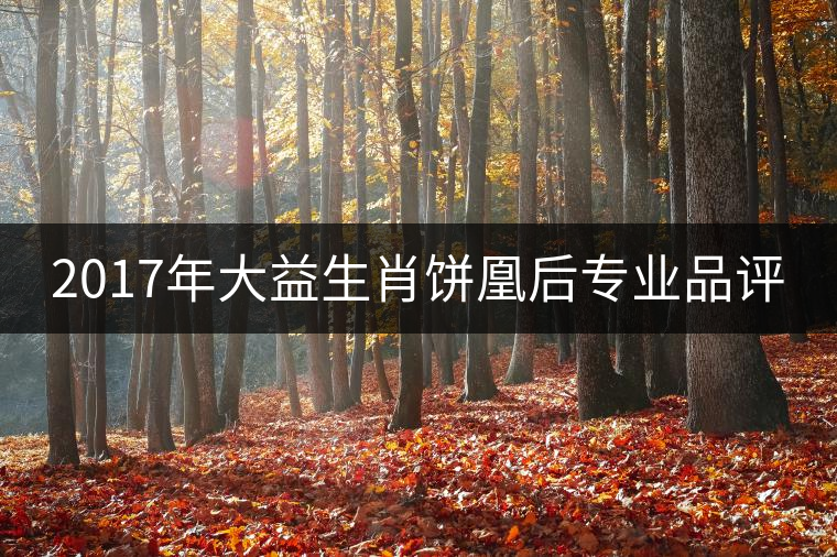 2017年大益生肖餅凰后專業(yè)品評 2017年大益生肖餅凰后專業(yè)品評