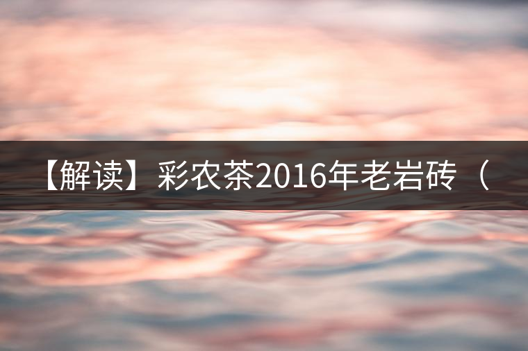 【解讀】彩農(nóng)茶2016年老巖磚(熟) 【解讀】彩農(nóng)茶2016年老巖磚(熟)