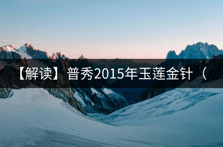 【解讀】普秀2015年玉蓮金針(熟) 【解讀】普秀2015年玉蓮金針(熟)