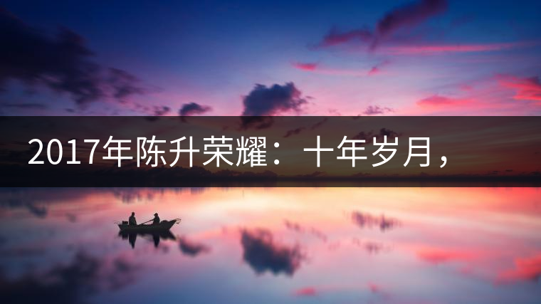 2017年陳升榮耀：十年歲月，盡在班章氣韻之中