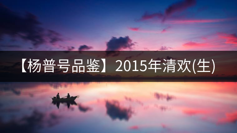 【楊普號(hào)品鑒】2015年清歡(生) 【楊普號(hào)品鑒】2015年清歡(生)