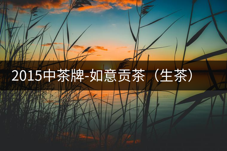 2015中茶牌-如意貢茶(生茶)審評 2015中茶牌-如意貢茶(生茶)審評