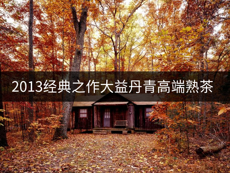 2013經(jīng)典之作大益丹青高端熟茶品評(píng) 2013經(jīng)典之作大益丹青高端熟茶品評(píng)