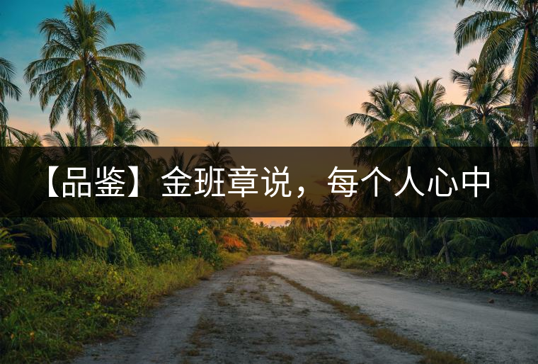 【品鑒】金班章說(shuō)，每個(gè)人心中都有一款班章