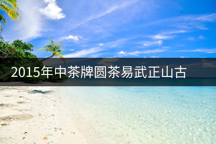 2015年中茶牌圓茶易武正山古樹普洱(生茶)品評(píng) 2015年中茶牌圓茶易武正山古樹普洱(生茶)品評(píng)